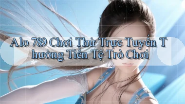 alo 789 Chơi thử trực tuyến thưởng tiền tệ trò chơi