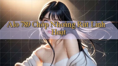 alo 789 chớp nhoáng rút linh hoạt