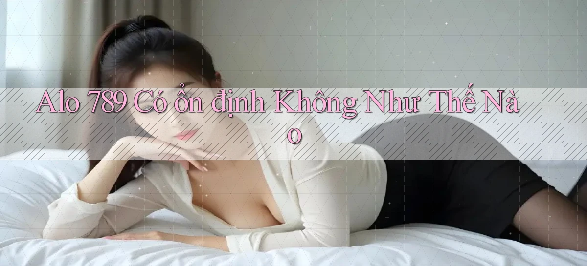 alo 789 có ổn định không như thế nào