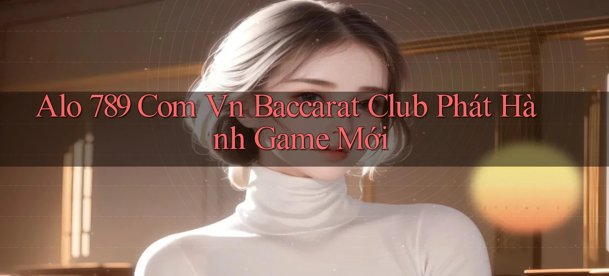 alo 789 com vn baccarat club phát hành game mới