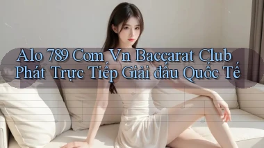 alo 789 com vn baccarat club phát trực tiếp giải đấu quốc tế