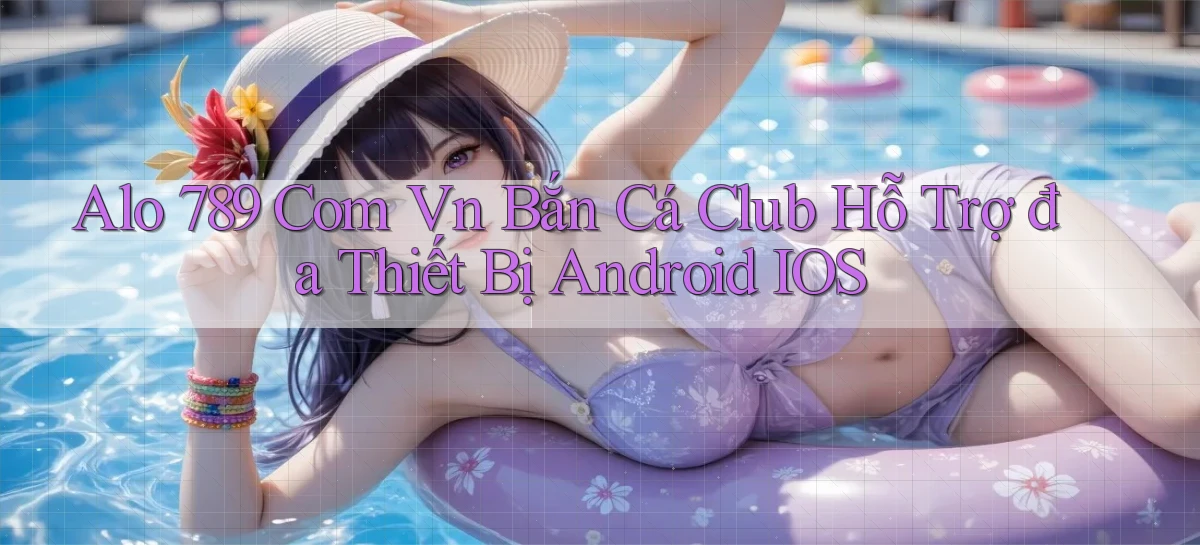 alo 789 com vn bắn cá club hỗ trợ đa thiết bị Android iOS