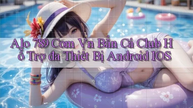 alo 789 com vn bắn cá club hỗ trợ đa thiết bị Android iOS