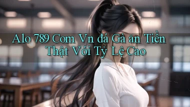 alo 789 com vn đá gà ăn tiền thật với tỷ lệ cao