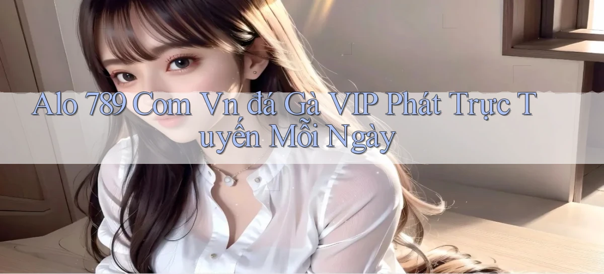 alo 789 com vn đá gà VIP phát trực tuyến mỗi ngày