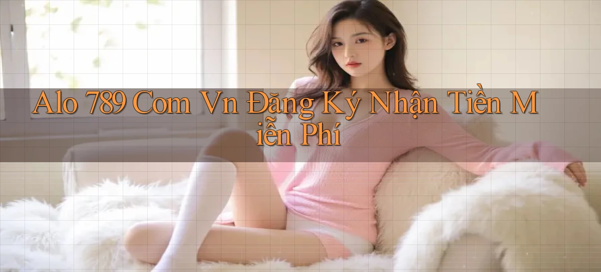 alo 789 com vn Đăng ký Nhận tiền miễn phí