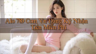 alo 789 com vn Đăng ký Nhận tiền miễn phí
