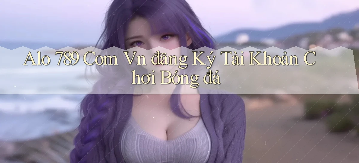 alo 789 com vn đăng ký tài khoản chơi bóng đá