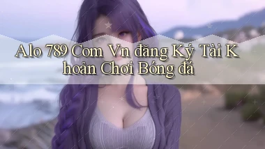 alo 789 com vn đăng ký tài khoản chơi bóng đá