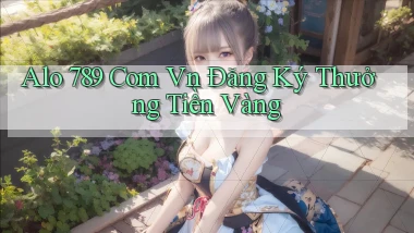 alo 789 com vn Đăng ký thưởng tiền vàng