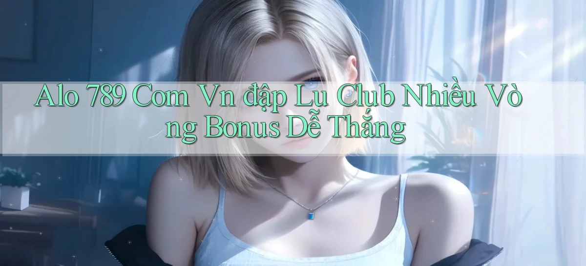 alo 789 com vn đập lu club nhiều vòng bonus dễ thắng
