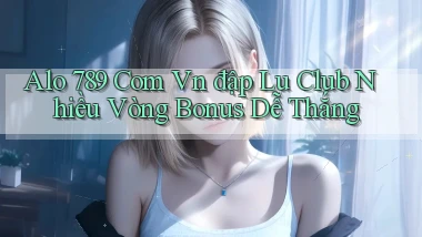 alo 789 com vn đập lu club nhiều vòng bonus dễ thắng