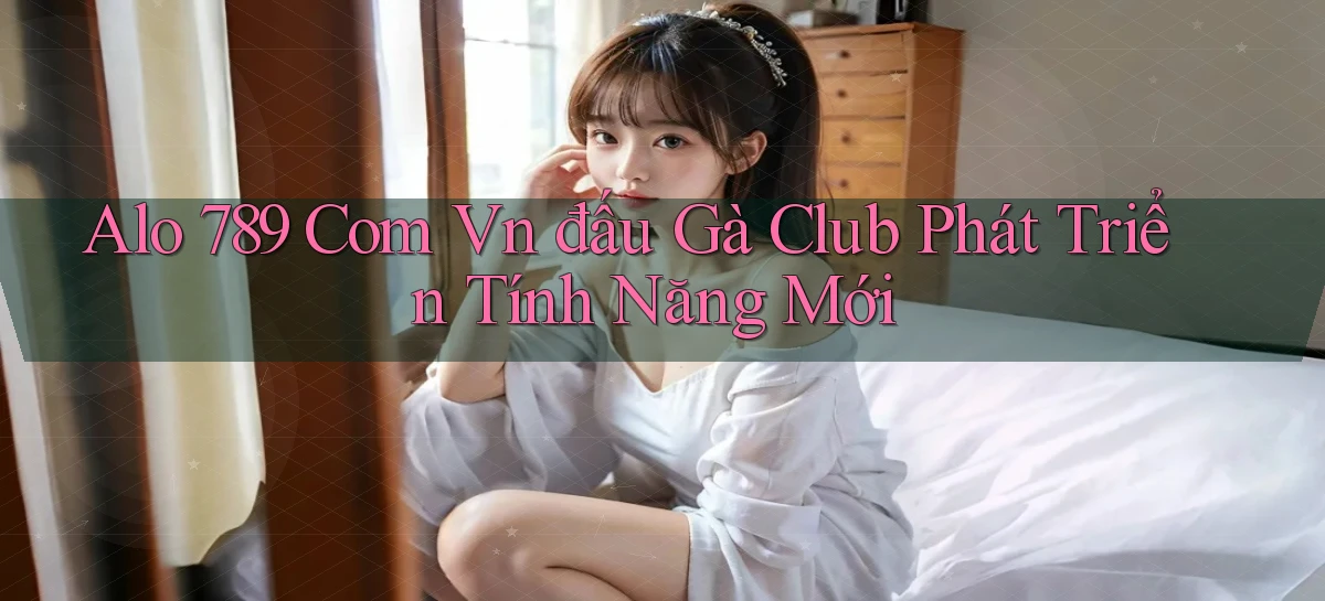 alo 789 com vn đấu gà club phát triển tính năng mới
