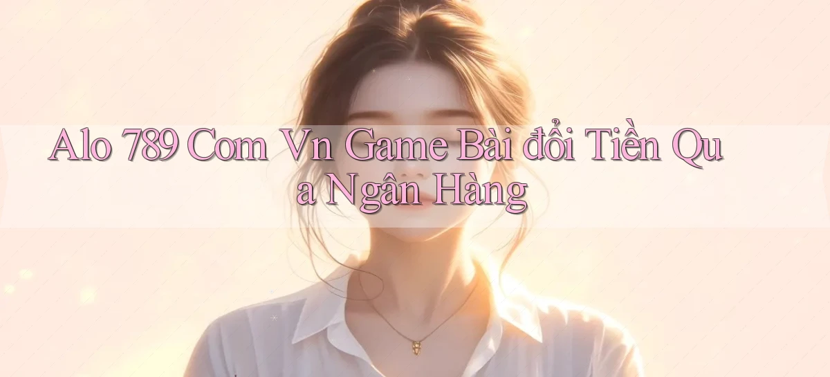 alo 789 com vn game bài đổi tiền qua ngân hàng