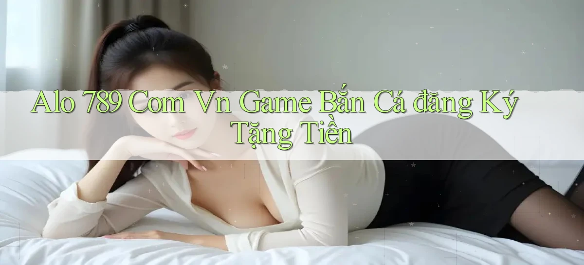 alo 789 com vn game bắn cá đăng ký tặng tiền
