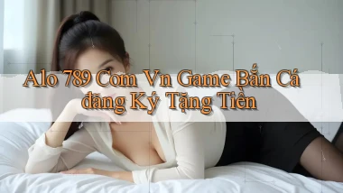 alo 789 com vn game bắn cá đăng ký tặng tiền