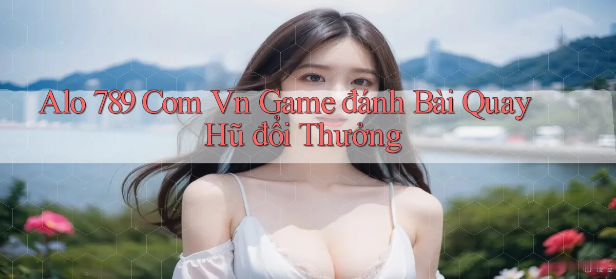alo 789 com vn game đánh bài quay hũ đổi thưởng