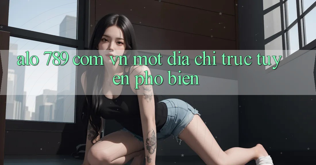 “Alo 789 com vn” – Một địa chỉ trực tuyến phổ biến “Alo 789 com vn” – Một địa chỉ trực tuyến phổ biến