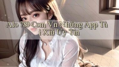 alo 789 com vn những app tài xỉu uy tín