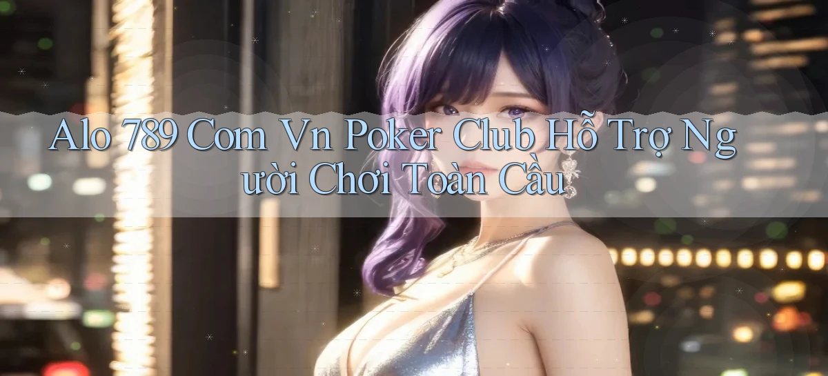 alo 789 com vn poker club hỗ trợ người chơi toàn cầu