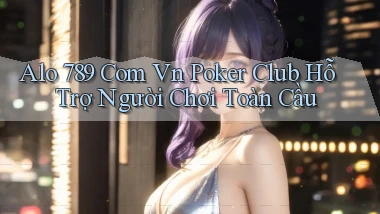alo 789 com vn poker club hỗ trợ người chơi toàn cầu