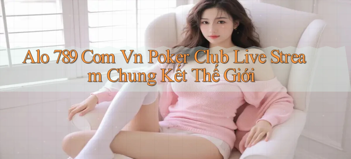 alo 789 com vn poker club live stream chung kết thế giới