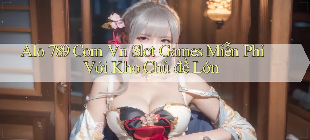 alo 789 com vn slot games miễn phí với kho chủ đề lớn