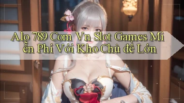 alo 789 com vn slot games miễn phí với kho chủ đề lớn
