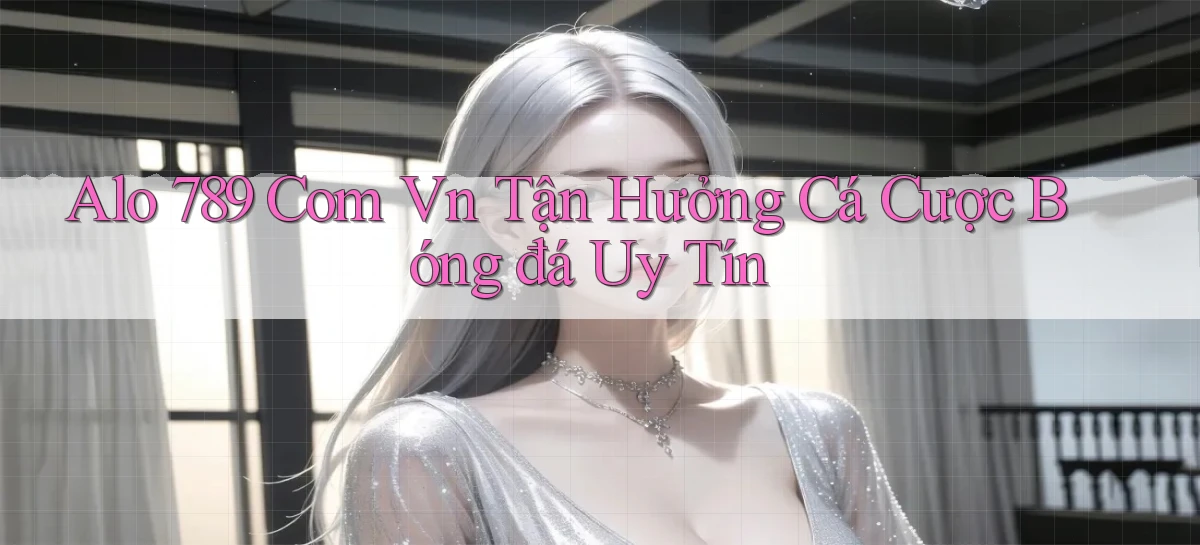alo 789 com vn Tận hưởng cá cược bóng đá uy tín