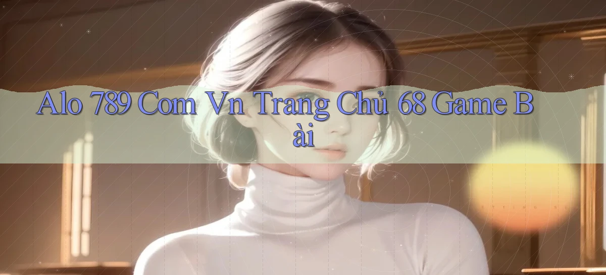 alo 789 com vn trang chủ 68 game bài