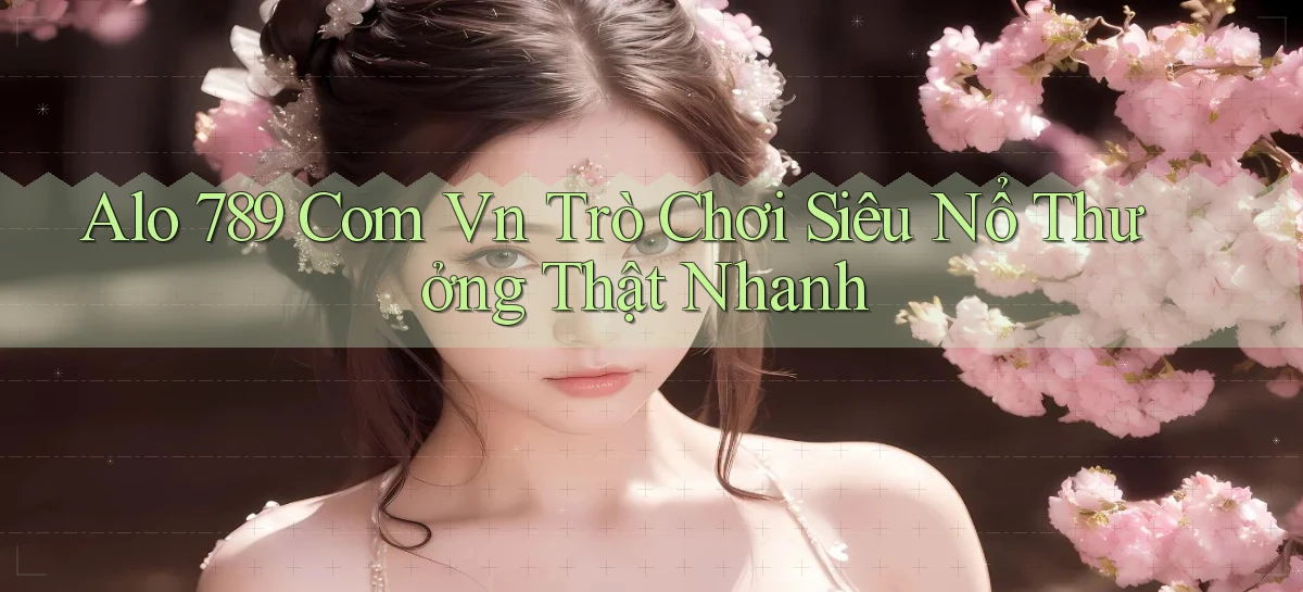alo 789 com vn trò chơi siêu nổ thưởng thật nhanh
