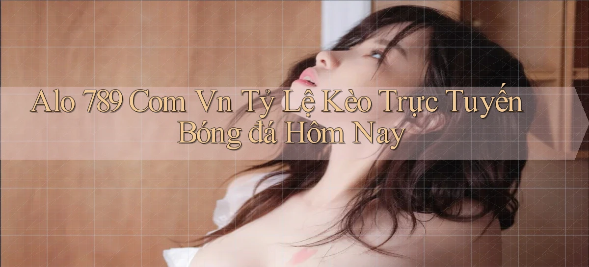 alo 789 com vn tỷ lệ kèo trực tuyến bóng đá hôm nay