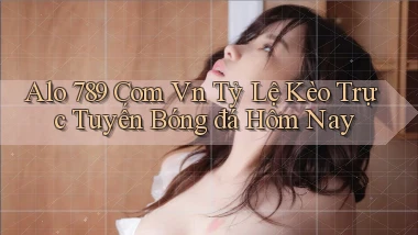 alo 789 com vn tỷ lệ kèo trực tuyến bóng đá hôm nay