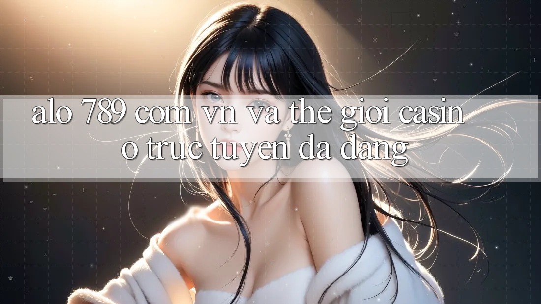 “alo 789 com vn” và Thế Giới Casino Trực Tuyến Đa Dạng “alo 789 com vn” và Thế Giới Casino Trực Tuyến Đa Dạng