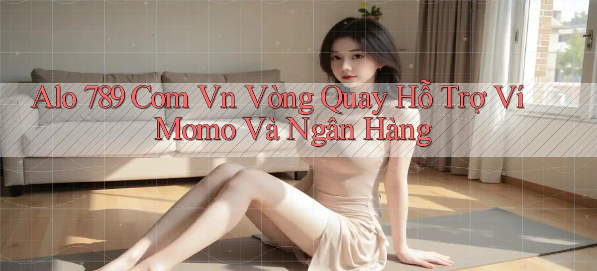 alo 789 com vn vòng quay hỗ trợ ví momo và ngân hàng