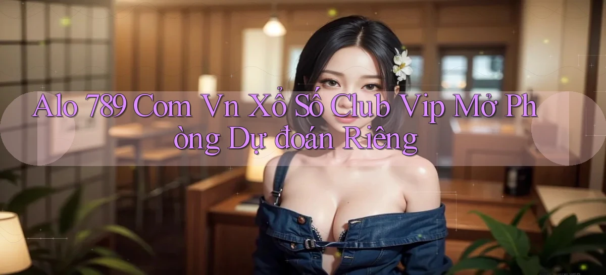 alo 789 com vn xổ số club vip mở phòng dự đoán riêng