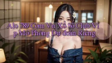 alo 789 com vn xổ số club vip mở phòng dự đoán riêng