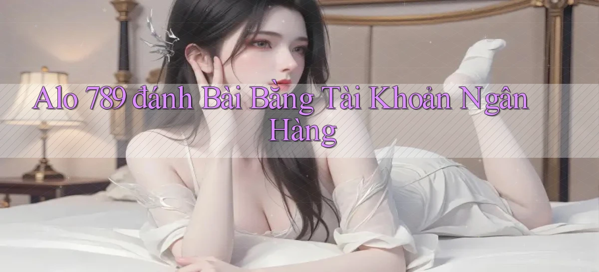 alo 789 đánh bài bằng tài khoản ngân hàng