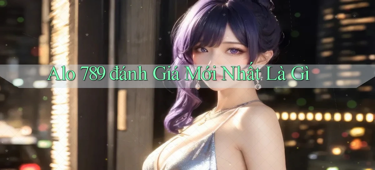 alo 789 đánh giá mới nhất là gì