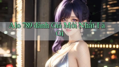 alo 789 đánh giá mới nhất là gì