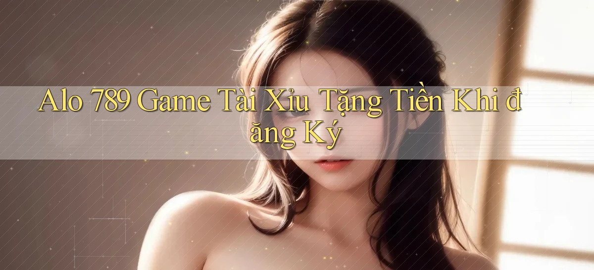 alo 789 game tài xỉu tặng tiền khi đăng ký