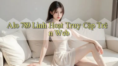 alo 789 linh hoạt truy cập trên web
