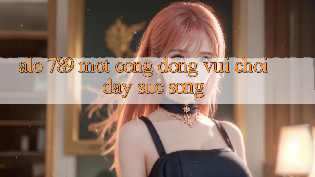 “Alo 789” – Một Cộng Đồng Vui Chơi Đầy Sức Sống “Alo 789” – Một Cộng Đồng Vui Chơi Đầy Sức Sống