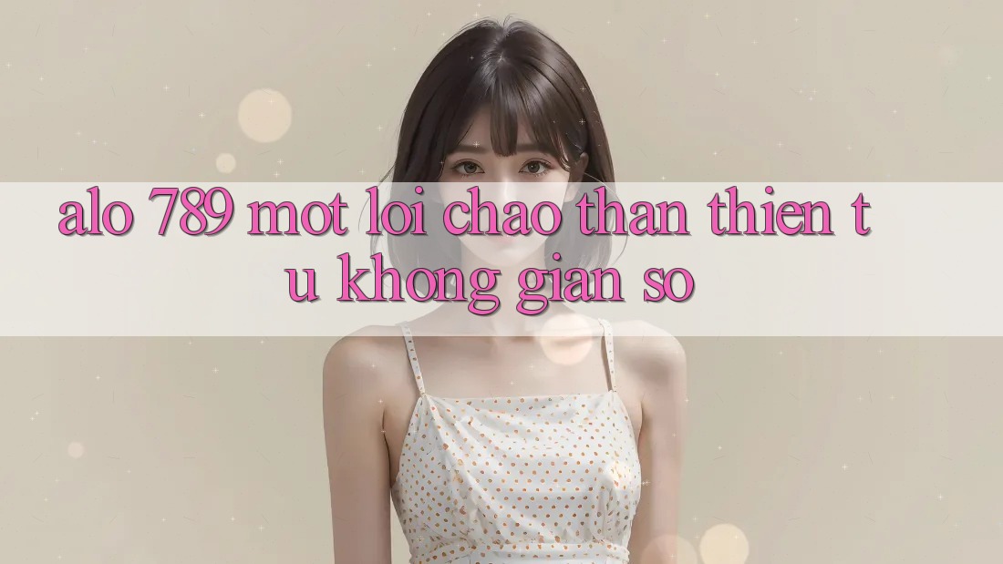 ‘Alo 789’ – Một Lời Chào Thân Thiện Từ Không Gian Số ‘Alo 789’ – Một Lời Chào Thân Thiện Từ Không Gian Số