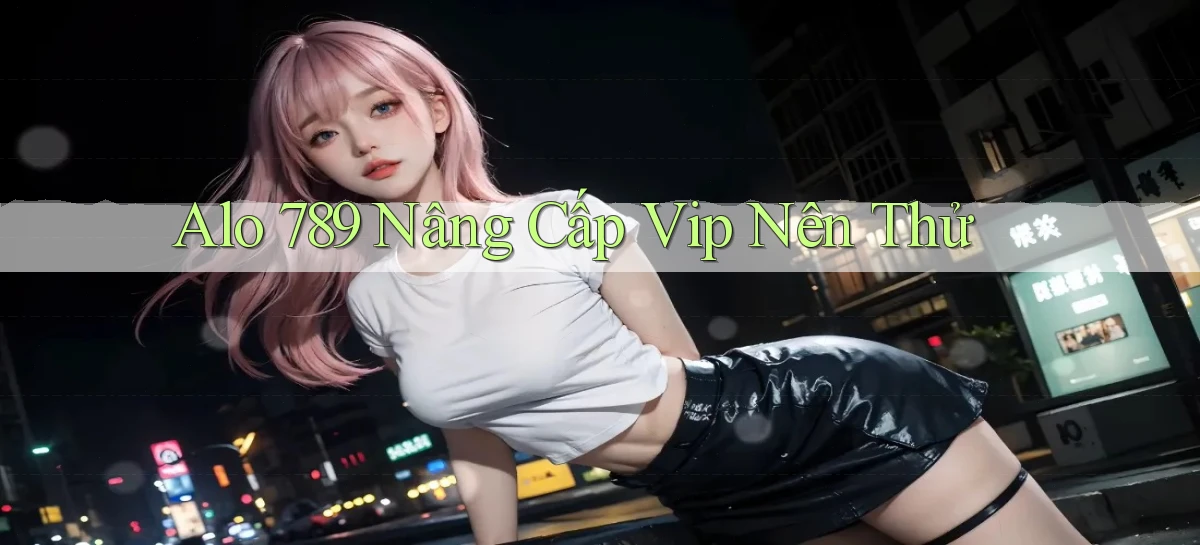 alo 789 nâng cấp vip nên thử