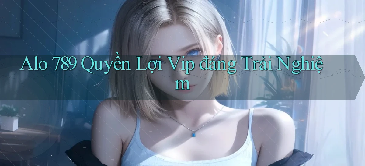 alo 789 quyền lợi vip đáng trải nghiệm