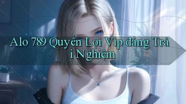 alo 789 quyền lợi vip đáng trải nghiệm