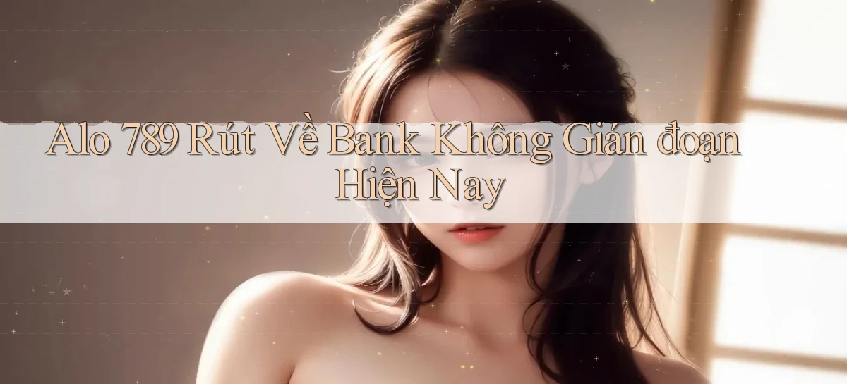 alo 789 rút về bank không gián đoạn hiện nay