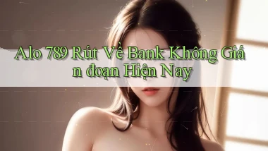 alo 789 rút về bank không gián đoạn hiện nay