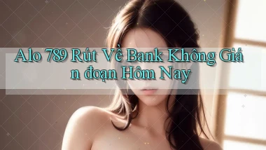 alo 789 rút về bank không gián đoạn hôm nay
